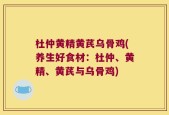 杜仲黄精黄芪乌骨鸡(养生好食材：杜仲、黄精、黄芪与乌骨鸡)