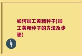 如何加工黄精种子(加工黄精种子的方法及步骤)
