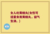 女人吃黄精丸(女性可适量食用黄精丸，益气生津。)