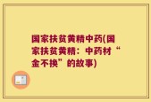 国家扶贫黄精中药(国家扶贫黄精：中药材“金不换”的故事)