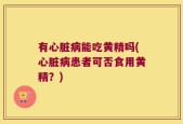 有心脏病能吃黄精吗(心脏病患者可否食用黄精？)