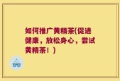 如何推广黄精茶(促进健康，放松身心，尝试黄精茶！)