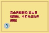 森山黄精颗粒(森山黄精颗粒，中药补品助你健康)