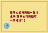 莲子心能与黄精一起泡水吗(莲子心和黄精可一同冲泡？)