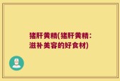 猪肝黄精(猪肝黄精：滋补美容的好食材)