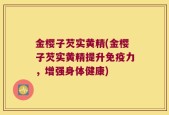 金樱子芡实黄精(金樱子芡实黄精提升免疫力，增强身体健康)