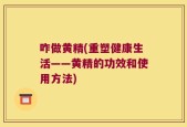 咋做黄精(重塑健康生活——黄精的功效和使用方法)