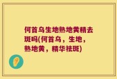 何首乌生地熟地黄精去斑吗(何首乌，生地，熟地黄，精华祛斑)