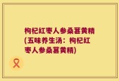 枸杞红枣人参桑葚黄精(五味养生汤：枸杞红枣人参桑葚黄精)