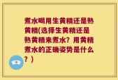 煮水喝用生黄精还是熟黄精(选择生黄精还是熟黄精来煮水？用黄精煮水的正确姿势是什么？)