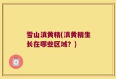 雪山滇黄精(滇黄精生长在哪些区域？)
