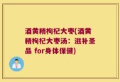 酒黄精枸杞大枣(酒黄精枸杞大枣汤：滋补圣品 for身体保健)