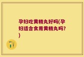 孕妇吃黄精丸好吗(孕妇适合食用黄精丸吗？)