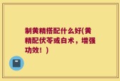 制黄精搭配什么好(黄精配伏苓或白术，增强功效！)