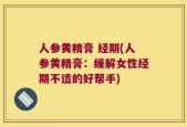 人参黄精膏 经期(人参黄精膏：缓解女性经期不适的好帮手)