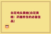 白花鸡头黄精(白花黄精：药膳养生的必备佳品)