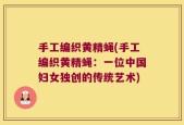 手工编织黄精蝇(手工编织黄精蝇：一位中国妇女独创的传统艺术)