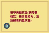 茯苓黄精饮品(茯苓黄精饮：提高免疫力，清热解毒的佳饮品)