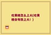 吃黄精怎么上火(吃黄精会导致上火！)