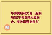 牛蒡黄精和大麦一起的功效(牛蒡黄精大麦联合，有效增强免疫力)