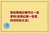 姜和黄精红糖可以一起煮吗(姜黄红糖一起煮的功效和方法)