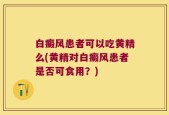 白癜风患者可以吃黄精么(黄精对白癜风患者是否可食用？)
