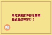 单吃黄精行吗(吃黄精独食是否可行？)