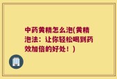 中药黄精怎么泡(黄精泡法：让你轻松喝到药效加倍的好处！)