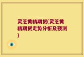 灵芝黄精期货(灵芝黄精期货走势分析及预测)