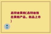鑫特迪黄精(鑫特迪推出黄精产品，新品上市)