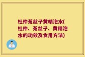 杜仲菟丝子黄精泡水(杜仲、菟丝子、黄精泡水的功效及食用方法)