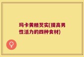 玛卡黄精芡实(提高男性活力的四种食材)