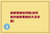 新鲜黄精如何制(如何制作新鲜黄精的方法详解)