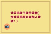 炖羊排能不能放黄精(慢炖羊排是否能加入黄精？)