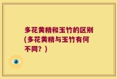多花黄精和玉竹的区别(多花黄精与玉竹有何不同？)