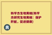 韩学杰生地黄精(韩学杰研究生地黄精：保护肝脏，促进健康)