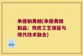 承德制黄精(承德黄精制品：传统工艺保留与现代技术融合)