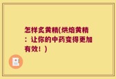 怎样炙黄精(烘焙黄精：让你的中药变得更加有效！)