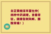 白芷黄精淫羊藿杜仲(四种中药调理，青春常驻，健康告别失眠、腰酸背痛！)