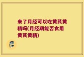 来了月经可以吃黄芪黄精吗(月经期能否食用黄芪黄精)