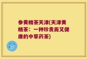 参黄精茶天津(天津黄精茶：一种珍贵而又健康的中草药茶)
