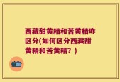 西藏甜黄精和苦黄精咋区分(如何区分西藏甜黄精和苦黄精？)