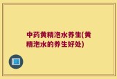 中药黄精泡水养生(黄精泡水的养生好处)