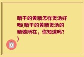 晒干的黄精怎样煲汤好喝(晒干的黄精煲汤的精髓所在，你知道吗？)