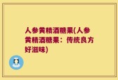 人参黄精酒糖果(人参黄精酒糖果：传统良方好滋味)