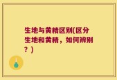 生地与黄精区别(区分生地和黄精，如何辨别？)
