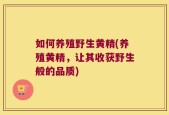 如何养殖野生黄精(养殖黄精，让其收获野生般的品质)