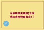 太原哪里卖黄精(太原地区黄精哪里有卖？)