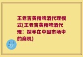 王老吉黄精啤酒代理模式(王老吉黄精啤酒代理：探寻在中国市场中的商机)