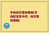 羊肉肉苁蓉和黄精(羊肉配宝贵中药：肉苁蓉和黄精)
